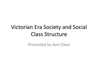 Victorian Era Society and Social
Class Structure
Presented by Avni Dave
 
