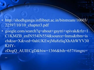 • http://shodhganga.inflibnet.ac.in/bitstream/10603/
22597/10/10_chapter3.pdf
• google.com/search?q=about+gaytri+spivak&rlz=1
C1KMZB_enIN554IN554&source=lnms&tbm=is
ch&sa=X&ved=0ahUKEwjMu8zliqXhAhWYV30
KHY-
zDogQ_AUIECgD&biw=1366&bih=657#imgrc=
_
 