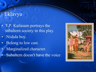Eklavya
• T.P. Kailasam portrays the
subaltern society in this play.
• Nishda boy.
• Belong to low cast.
• Marginalized character.
• Subaltern doesn't have the voice
.
 