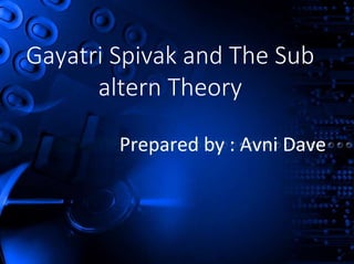 Gayatri Spivak and The Sub
altern Theory
Prepared by : Avni Dave
 