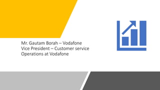 Mr. Gautam Borah – Vodafone
Vice President – Customer service
Operations at Vodafone
 