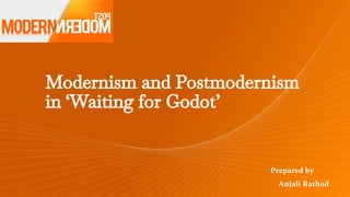 Modernism and Postmodernism
in ‘Waiting for Godot’
Prepared by
Anjali Rathod
 
