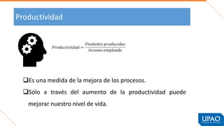 Productividad
❑Es una medida de la mejora de los procesos.
❑Sólo a través del aumento de la productividad puede
mejorar nuestro nivel de vida.
 