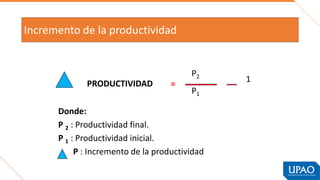 Incremento de la productividad
Donde:
P 2 : Productividad final.
P 1 : Productividad inicial.
P : Incremento de la productividad
PRODUCTIVIDAD =
P2
P1
1
 