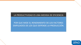 LA PRODUCTIVIDAD ES UNA MEDIDA DE EFICIENCIA
POR QUE MIDE EL RENDIMIENTO DE LOS FACTORES
EMPLEADOS DE LOS QUE DEPENDE LA PRODUCCIÓN.
 