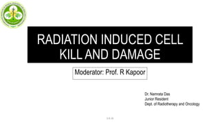 RADIATION INDUCED CELL
KILL AND DAMAGE
Moderator: Prof. R Kapoor
Dr. Namrata Das
Junior Resident
Dept. of Radiotherapy and Oncology
3.8.18
 
