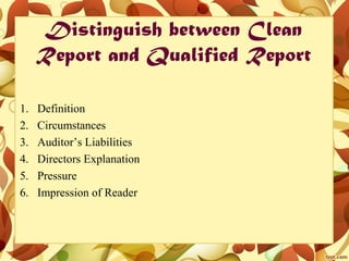 Distinguish between Clean
Report and Qualified Report
1. Definition
2. Circumstances
3. Auditor’s Liabilities
4. Directors Explanation
5. Pressure
6. Impression of Reader
 