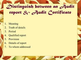 Distinguish between an Audit
report & Audit Certificate
1. Meaning
2. Truth of details
3. Period
4. Qualified report
5. Provision
6. Details of report
7. To whom addressed
 