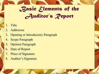 Basic Elements of the
Auditor’s Report
1. Title
2. Addressee
3. Opening or Introductory Paragraph
4. Scope Paragraph
5. Opinion Paragraph
6. Date of Report
7. Place of Signature
8. Auditor’s Signature
 