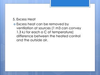 5. Excess Heat
 Excess heat can be removed by
ventilation at sources (1 m3 can convey
1.3 kJ for each o C of temperature)
difference between the heated control
and the outside air.
 