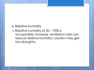 6. Relative Humidity
 Relative humidity of 30 – 70% is
acceptable. Increase ventilation rate can
reduce relative humidity; caution may get
too draughty.
 