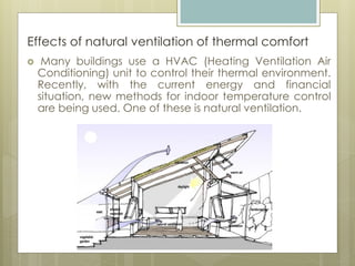 Effects of natural ventilation of thermal comfort
 Many buildings use a HVAC (Heating Ventilation Air
Conditioning) unit to control their thermal environment.
Recently, with the current energy and financial
situation, new methods for indoor temperature control
are being used. One of these is natural ventilation.
 
