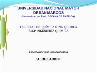 UNIVERSIDAD NACIONAL MAYOR
DESANMARCOS
(Universidad del Perú, DECANA DE AMÉRICA)
FACULTAD DE QUÍMICA E ING. QUIMICA
E.A.P INGENIERÍA QUIMICA
PROCESAMIENTO DE HIDROCARBUROS I
“ALQUILACION”
 