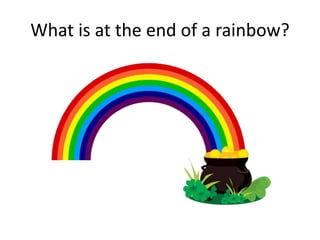 What is at the end of a rainbow?
 