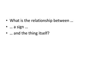 • What is the relationship between …
• … a sign …
• … and the thing itself?
 