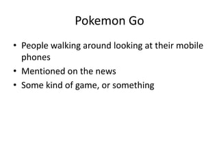 Pokemon Go
• People walking around looking at their mobile
phones
• Mentioned on the news
• Some kind of game, or something
 