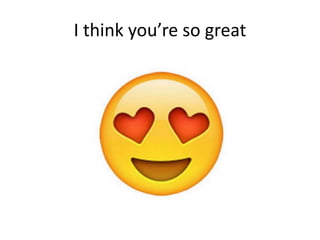 I think you’re so great
 