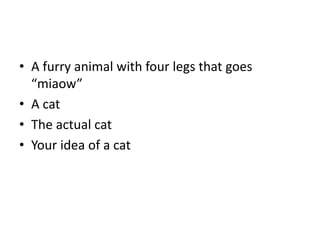 • A furry animal with four legs that goes
“miaow”
• A cat
• The actual cat
• Your idea of a cat
 