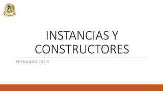 INSTANCIAS Y
CONSTRUCTORES
FERNANDO SOLIS
 