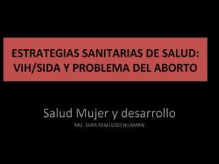 ESTRATEGIAS SANITARIAS DE SALUD:
VIH/SIDA Y PROBLEMA DEL ABORTO
Salud Mujer y desarrollo
MG. SARA REMUZGO HUAMÁN
 