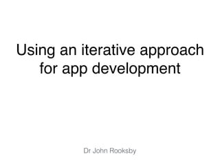 Using an iterative approach
for app development
Dr John Rooksby
 