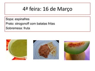 4ª feira: 16 de MarçoSopa: espinafresPrato: strogonoff com batatas fritasSobremesa: fruta