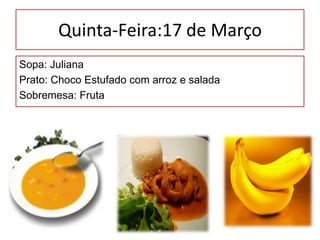 Quinta-Feira:17 de MarçoSopa: Juliana	Prato: Choco Estufado com arroz e saladaSobremesa: Fruta