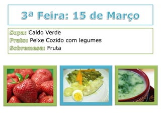 3ª Feira: 15 de MarçoSopa:Caldo VerdePrato: Peixe Cozido com legumesSobremesa:Fruta 