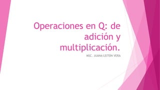 Operaciones en Q: de
adición y
multiplicación.
MSC. JUANA LEITON VERA
 