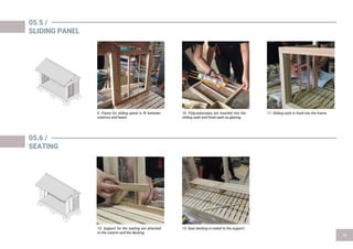 05.5 /
SLIDING PANEL
05.6 /
SEATING
12. Support for the seating are attached
to the column and the decking.
9. Frame for sliding panel is fit between
columns and beam.
10. Polycarbonates are inserted into the
sliding sash and fixed sash as glazing.
11. Sliding sash is fixed into the frame.
13. Seat decking is nailed to the support.
 