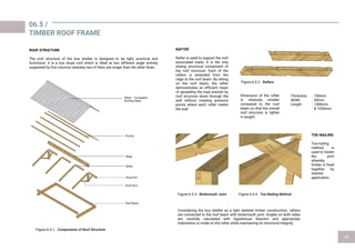 ROOF STRUCTURE
The roof structure of the bus shelter is designed to be light, practical and
functional. It is a low slope roof which is tilted at two different angle entirely
supported by five columns whereby two of them are longer than the other three.
RAFTER
Rafter is used to support the roof
associated loads. It is the only
slating structural component of
the roof structure. Each of the
rafters is extended from the
ridge to the roof beam. By sitting
on the roof beam, the rafter
demonstrates an efficient mean
of spreading the load exerted by
roof structure down through the
wall without creating pressure
points where each rafter meets
the wall
Dimension of the rafter
is relatively smaller
compared to the roof
beam so that the overall
roof structure is lighter
in weight.
Considering the bus shelter as a light skeletal timber construction,, rafters
are connected to the roof beam with birdsmouth joint. Angles on both sides
are carefully calculated with hypotenuse theorem and appropriate
indentation is made on the rafter while maintaining its structural integrity.
TOE-NAILING
Toe-nailing
method is
used to fasten
the joint
whereby
timber is fixed
together by
slanted
application.
06.5 /
TIMBER ROOF FRAME
Thickness : 100mm
Width : 50mm
Length : 1500mm
& 1050mm
Figure 6.5.1.
Figure 6.5.3. Figure 6.5.4.
Figure 6.5.2.
Metal Corrugated
Roofing Sheet
Purlins
Ridge
Rafter
Roof Beam
King Post
Roof Strut
 