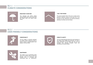 02.1 /
CLIMATE CONSIDERATIONS
02.2 /
USER-FRIENDLY CONSIDERATIONS
MAINTENANCE
The shelter can be maintained easily
with use of timber joints as they can
provide ease in removing and
assembling parts for replacement.
RESISTANCE TO WEATHER
The openings and sliding panels
reduces lateral wind forces, along with
the ribbed metal roof directs water
evenly.
“COOL” ROOF DESIGN
The natural metallic finish of the roof, is made cool by
painting a reflective coating on the metal roof. It can
increase its solar reflectance and thermal emittance,
allowing it to achieve cool roof status.
COMFORTABILITY
The bus shelter is naturally ventilated
for cooling. There is space for users to
stand in order to accommodate more
people in the bus shelter.
VISIBILITY & SAFETY
The use of polycarbonate allows the coach operator to
see inside of bus shelter and vise-versa. It is also a
crime prevention as the public and user are not
secluded thus allowing complete visual and
surveillance on the bus shelter.
 