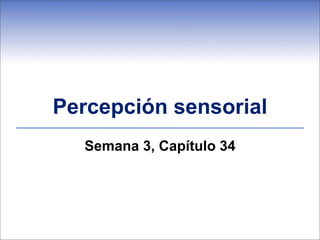 Percepción sensorial
Semana 3, Capítulo 34
 