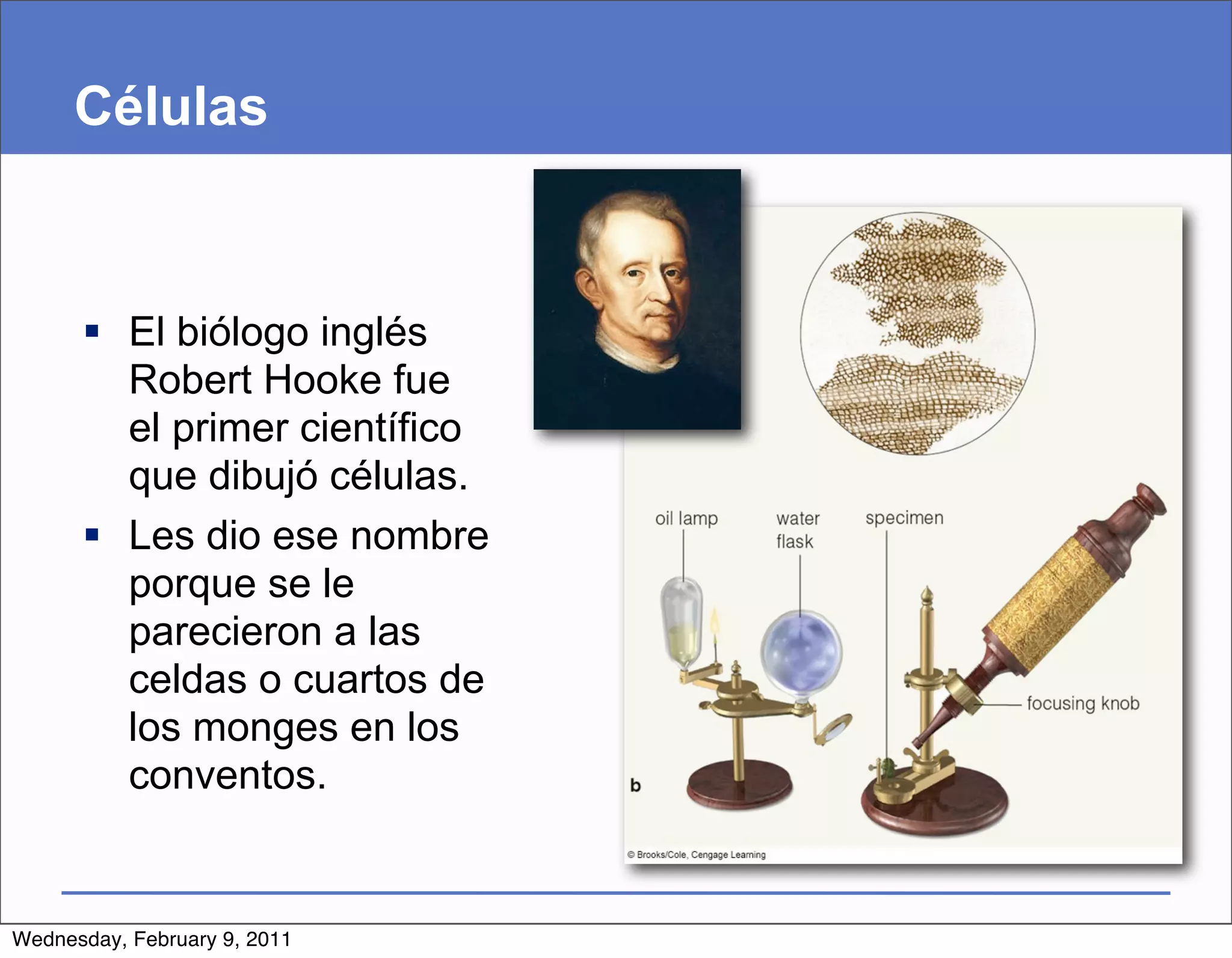 Células



       El biólogo inglés
        Robert Hooke fue
        el primer científico
        que dibujó células.
       Les dio ese nombre
        porque se le
        parecieron a las
        celdas o cuartos de
        los monges en los
        conventos.


Wednesday, February 9, 2011
 