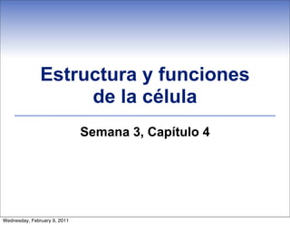 Estructura y funciones
                    de la célula
                              Semana 3, Capítulo 4




Wednesday, February 9, 2011
 