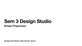 Niranjan Das Sharma, Dipu George, Asha A
Sem 3 Design Studio
Design Progression
 