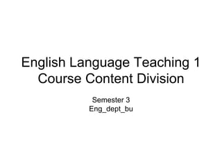 English Language Teaching 1
Course Content Division
Semester 3
Eng_dept_bu
 