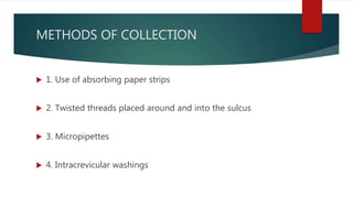 METHODS OF COLLECTION
 1. Use of absorbing paper strips
 2. Twisted threads placed around and into the sulcus
 3. Micropipettes
 4. Intracrevicular washings
 