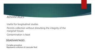 ADVANTAGES
Useful for longitudinal studies
Permits collection without disturbing the integrity of the
marginal tissues
Contamination is least
DISADVANTAGES
Complex procedure
Represents a dilution of crevicular fluid
 