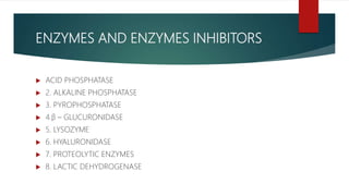 ENZYMES AND ENZYMES INHIBITORS
 ACID PHOSPHATASE
 2. ALKALINE PHOSPHATASE
 3. PYROPHOSPHATASE
 4.β – GLUCURONIDASE
 5. LYSOZYME
 6. HYALURONIDASE
 7. PROTEOLYTIC ENZYMES
 8. LACTIC DEHYDROGENASE
 