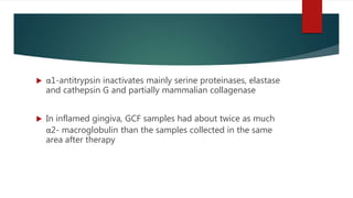  α1-antitrypsin inactivates mainly serine proteinases, elastase
and cathepsin G and partially mammalian collagenase
 In inflamed gingiva, GCF samples had about twice as much
α2- macroglobulin than the samples collected in the same
area after therapy
 
