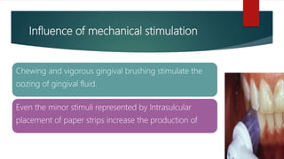 Influence of mechanical stimulation
Chewing and vigorous gingival brushing stimulate the
oozing of gingival fluid.
Even the minor stimuli represented by Intrasulcular
placement of paper strips increase the production of
 