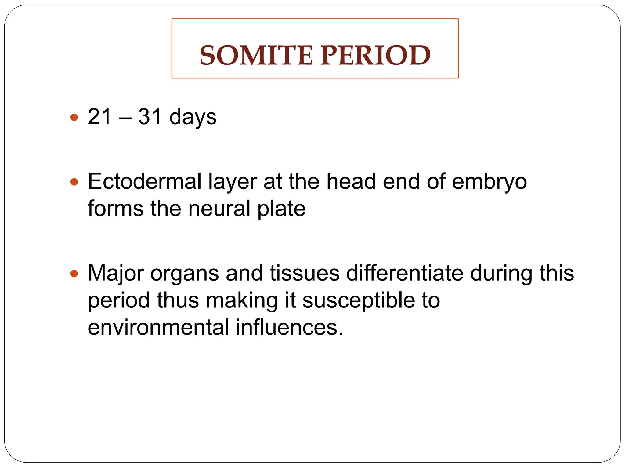  21 – 31 days
 Ectodermal layer at the head end of embryo
forms the neural plate
 Major organs and tissues differentiate during this
period thus making it susceptible to
environmental influences.
SOMITE PERIOD
 