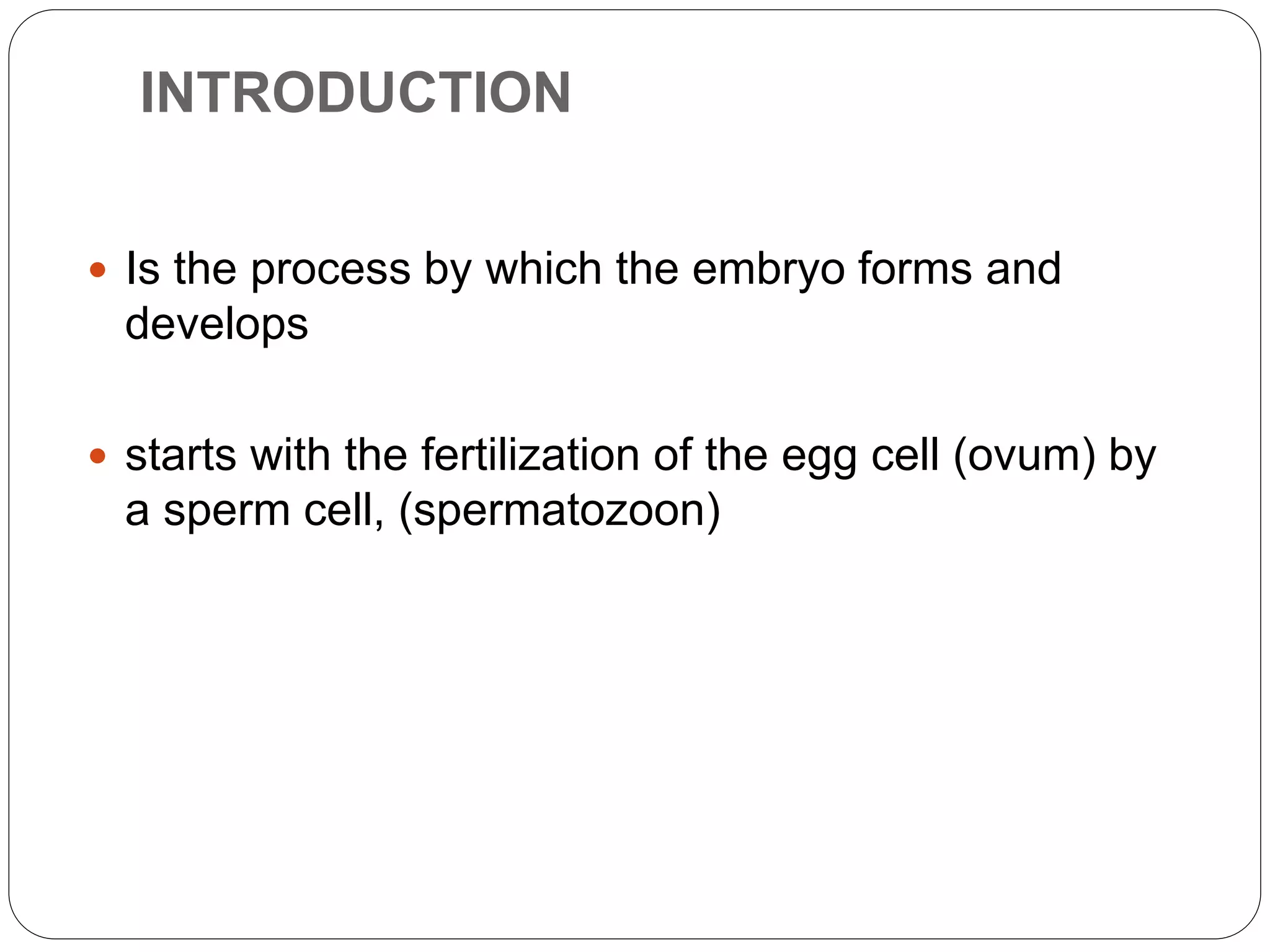 INTRODUCTION
 Is the process by which the embryo forms and
develops
 starts with the fertilization of the egg cell (ovum) by
a sperm cell, (spermatozoon)
 