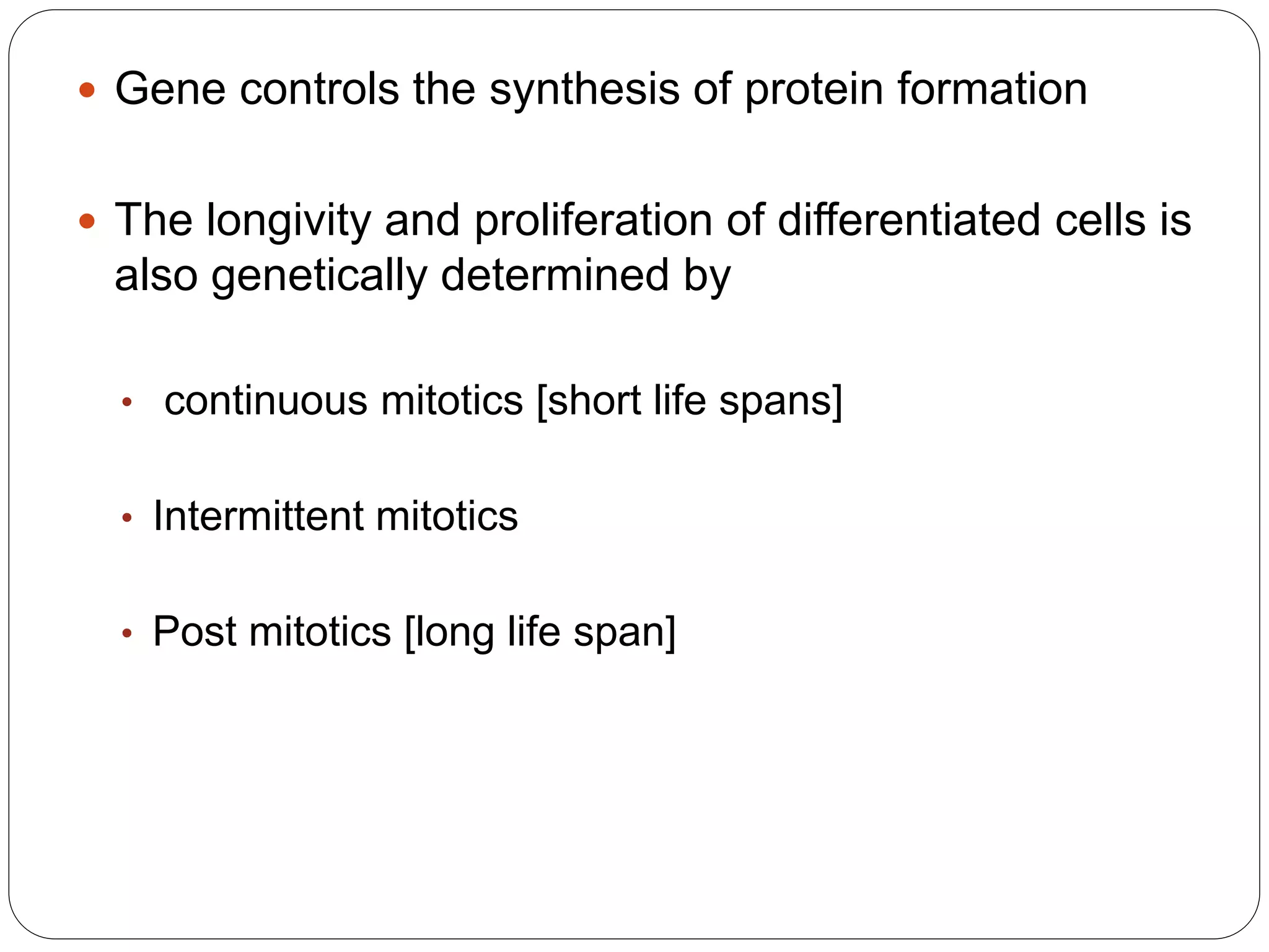  Gene controls the synthesis of protein formation
 The longivity and proliferation of differentiated cells is
also genetically determined by
• continuous mitotics [short life spans]
• Intermittent mitotics
• Post mitotics [long life span]
 