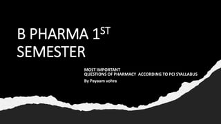 B PHARMA 1ST
SEMESTER
MOST IMPORTANT
QUESTIONS OF PHARMACY ACCORDING TO PCI SYALLABUS
By Payaam vohra
 