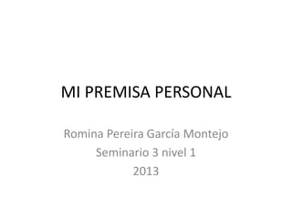MI PREMISA PERSONAL
Romina Pereira García Montejo
Seminario 3 nivel 1
2013

 