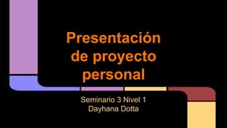 Presentación
de proyecto
personal
Seminario 3 Nivel 1
Dayhana Dotta

 