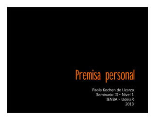 Premisa personal
Paola Kochen de Lizarza
Seminario III – Nivel 1
IENBA – UdelaR
2013

 