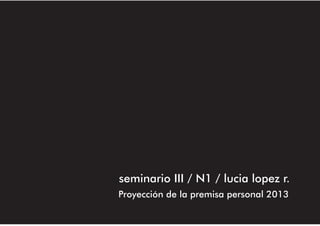 seminario III / N1 / lucia lopez r.
Proyección de la premisa personal 2013

 
